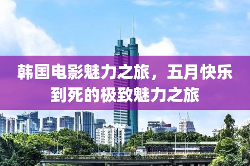 韓國電影魅力之旅,五月快樂到死的極致魅力之旅